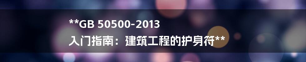 **GB 50500-2013 入门指南：建筑工程的护身符**