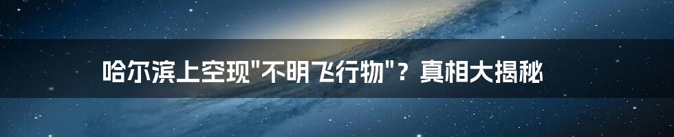哈尔滨上空现"不明飞行物"?真相大揭秘