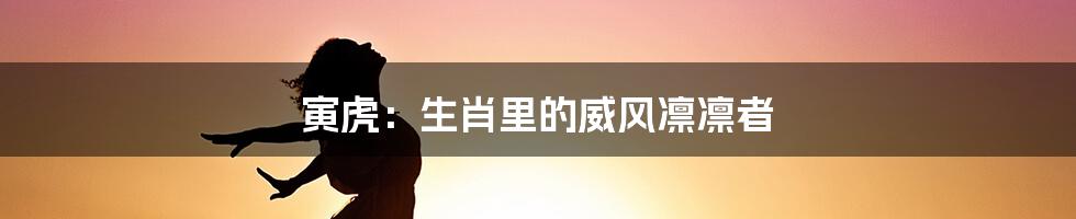 寅虎:生肖里的威风凛凛者