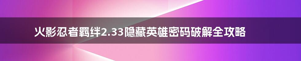 火影忍者羁绊2.33隐藏英雄密码破解全攻略