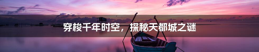 穿梭千年时空，探秘天都城之谜