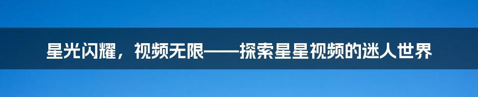 星光闪耀,视频无限——探索星星视频的迷人世界