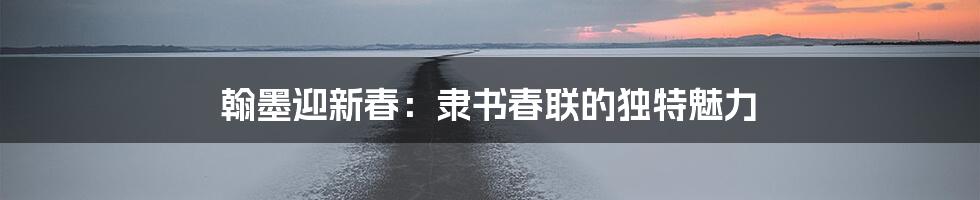 翰墨迎新春:隶书春联的独特魅力