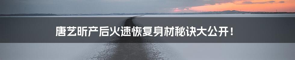 唐艺昕产后火速恢复身材秘诀大公开!