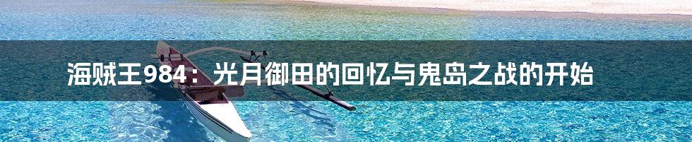 海贼王984:光月御田的回忆与鬼岛之战的开始