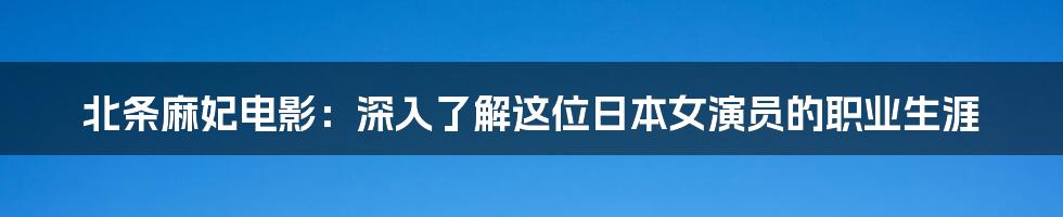 北条麻妃电影：深入了解这位日本女演员的职业生涯