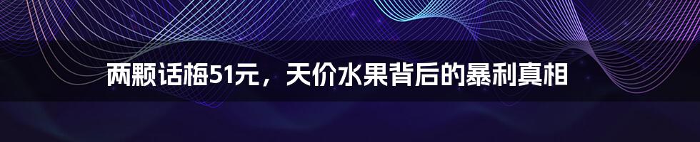 两颗话梅51元,天价水果背后的暴利真相