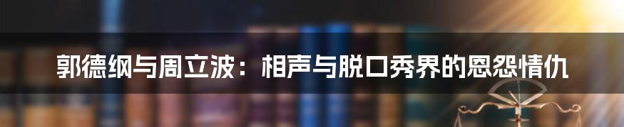 郭德纲与周立波：相声与脱口秀界的恩怨情仇