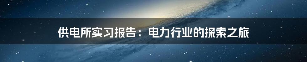 供电所实习报告：电力行业的探索之旅