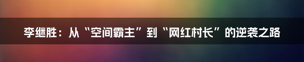 李继胜：从“空间霸主”到“网红村长”的逆袭之路