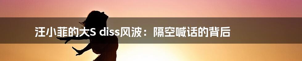 汪小菲的大S diss风波：隔空喊话的背后