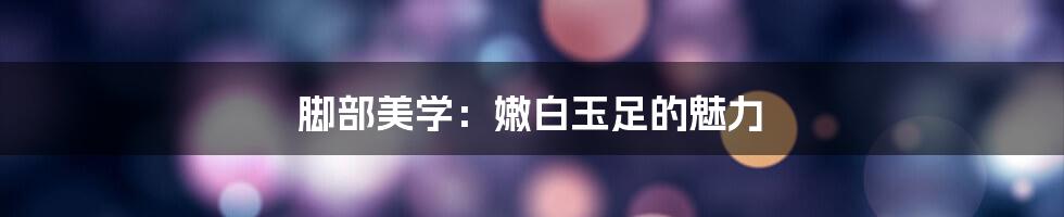 脚部美学:嫩白玉足的魅力