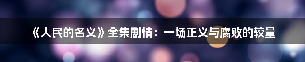 《人民的名义》全集剧情:一场正义与腐败的较量