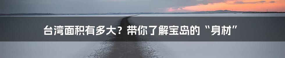 台湾面积有多大?带你了解宝岛的“身材”