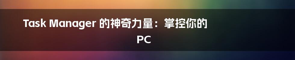 Task Manager 的神奇力量：掌控你的 PC