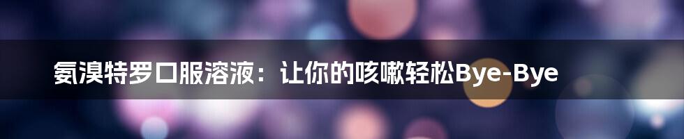氨溴特罗口服溶液:让你的咳嗽轻松Bye-Bye