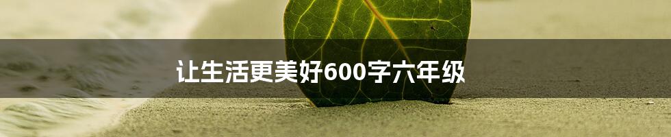 让生活更美好600字六年级