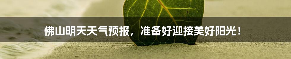 佛山明天天气预报,准备好迎接美好阳光!