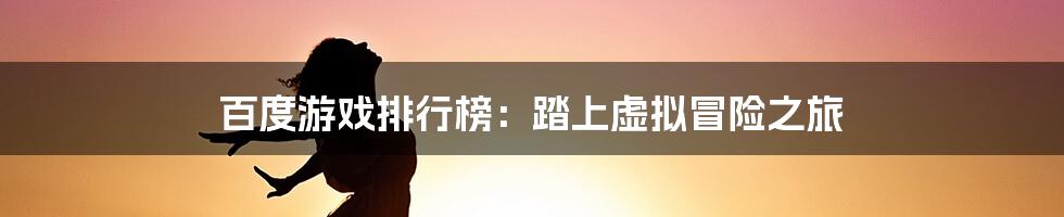百度游戏排行榜:踏上虚拟冒险之旅