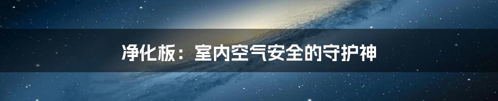 净化板：室内空气安全的守护神