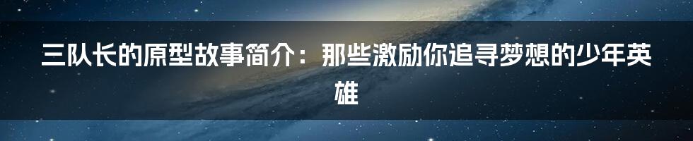 三队长的原型故事简介:那些激励你追寻梦想的少年英雄