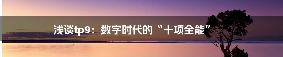 浅谈tp9:数字时代的“十项全能”