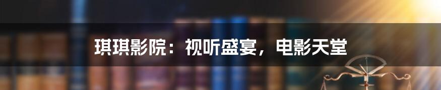 琪琪影院：视听盛宴，电影天堂