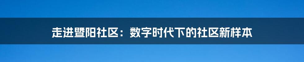 走进暨阳社区:数字时代下的社区新样本