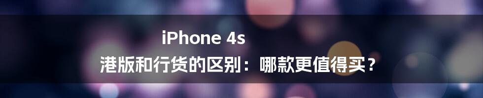 iPhone 4s 港版和行货的区别：哪款更值得买？