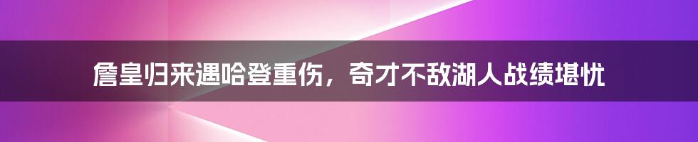 詹皇归来遇哈登重伤，奇才不敌湖人战绩堪忧