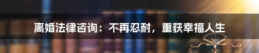 离婚法律咨询：不再忍耐，重获幸福人生