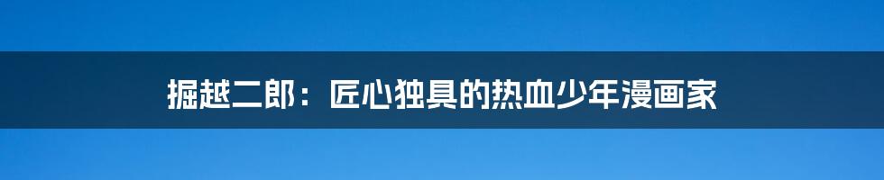 掘越二郎:匠心独具的热血少年漫画家