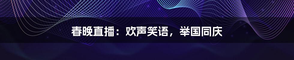 春晚直播:欢声笑语,举国同庆