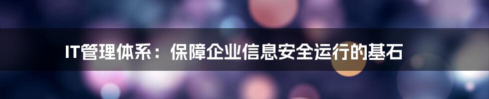 IT管理体系：保障企业信息安全运行的基石