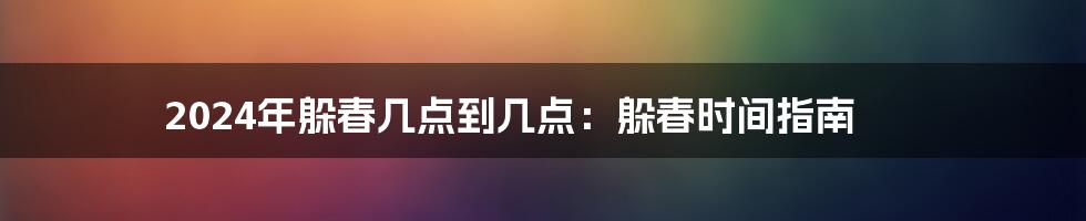 2024年躲春几点到几点：躲春时间指南