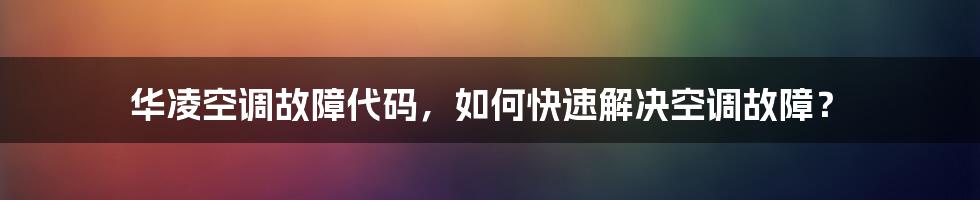 华凌空调故障代码，如何快速解决空调故障？