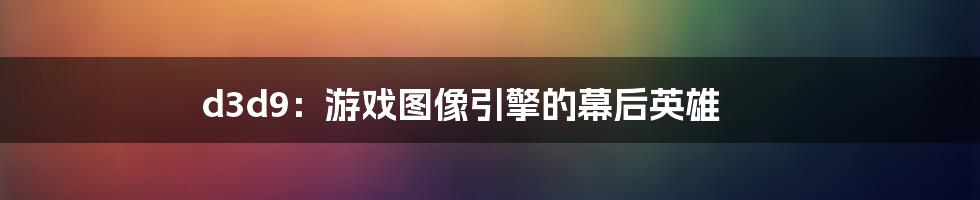 d3d9:游戏图像引擎的幕后英雄