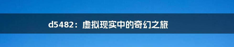 d5482:虚拟现实中的奇幻之旅