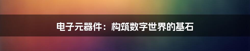 电子元器件:构筑数字世界的基石