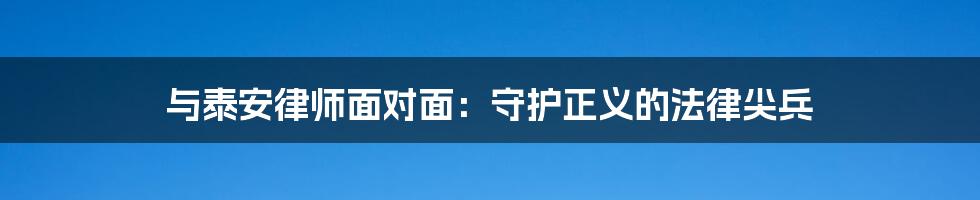 与泰安律师面对面:守护正义的法律尖兵