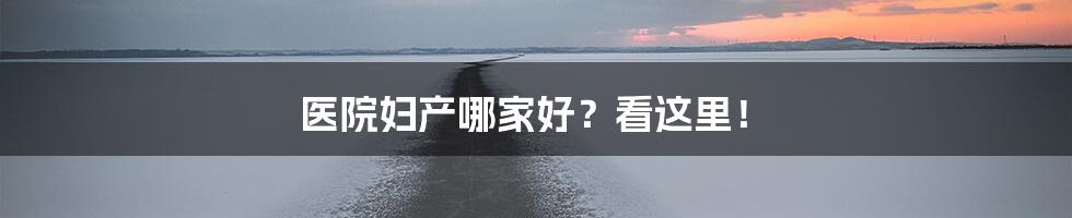 医院妇产哪家好?看这里!