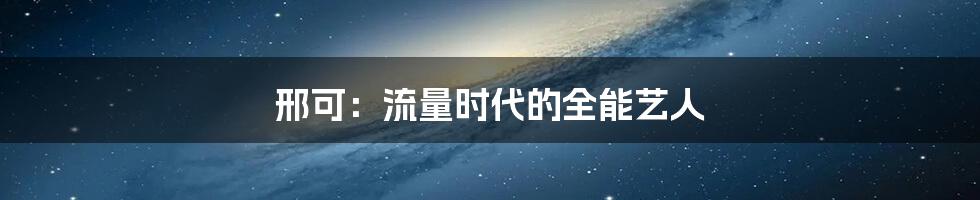 邢可:流量时代的全能艺人