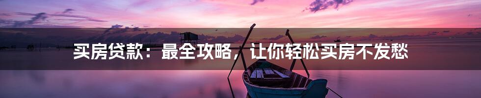 买房贷款:最全攻略,让你轻松买房不发愁