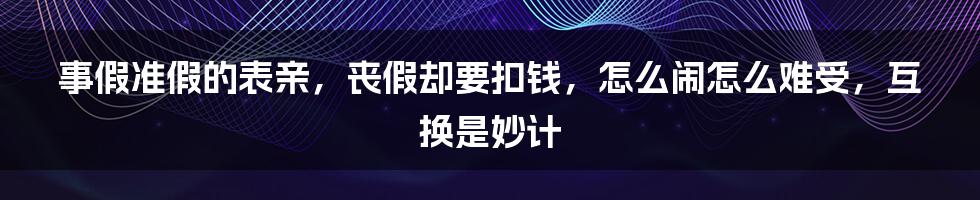 事假准假的表亲,丧假却要扣钱,怎么闹怎么难受,互换是妙计
