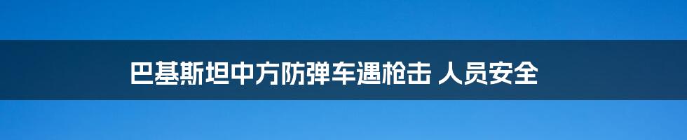 巴基斯坦中方防弹车遇枪击 人员安全