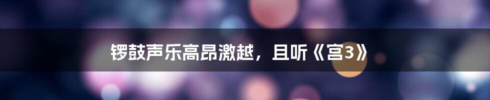 锣鼓声乐高昂激越,且听《宫3》