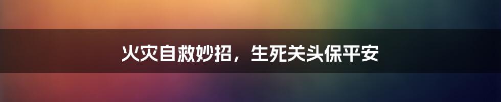 火灾自救妙招,生死关头保平安