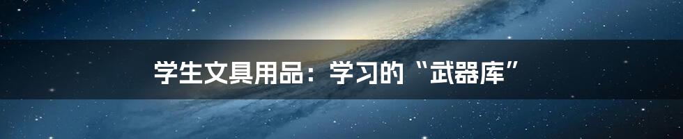 学生文具用品:学习的“武器库”