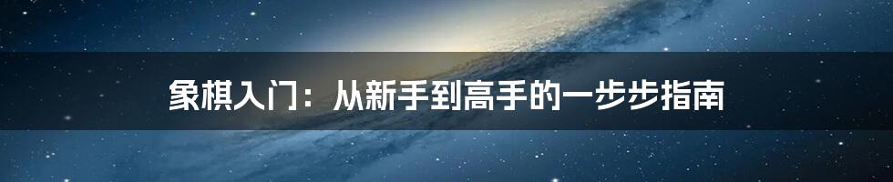 象棋入门：从新手到高手的一步步指南