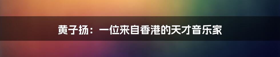 黄子扬:一位来自香港的天才音乐家